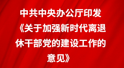 中共中央办公厅印发《关于加强新时代离退休干部党的建设工作的意见》